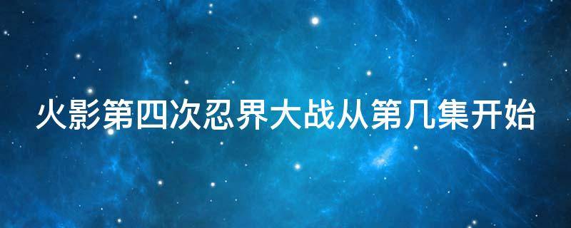 火影第四次忍界大战从第几集开始 火影第四次忍界大战从第几集开始打