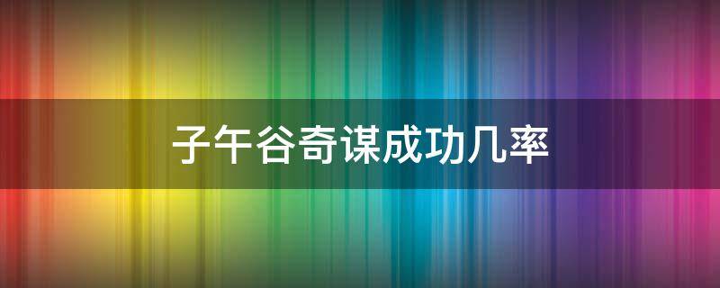 子午谷奇谋成功几率 子午谷奇谋失败的后果