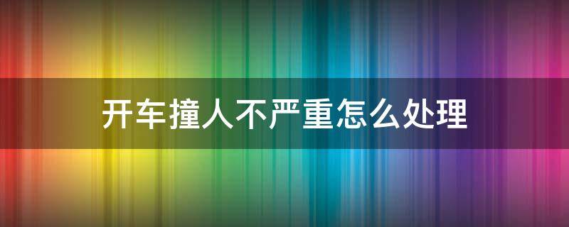 开车撞人不严重怎么处理（车撞人不严重的怎么处理）