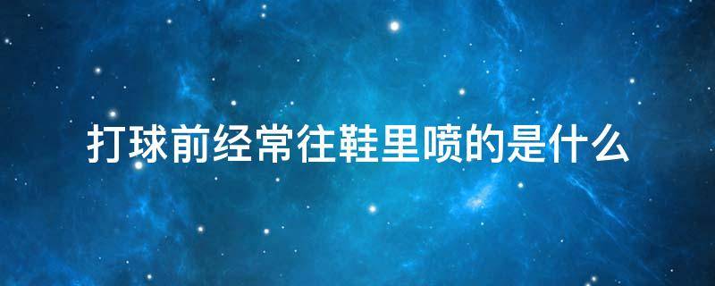 打球前经常往鞋里喷的是什么 打球时往鞋里喷的东西是什么