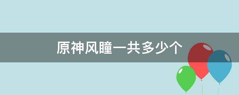 原神风瞳一共多少个（原神 一共多少风神瞳）