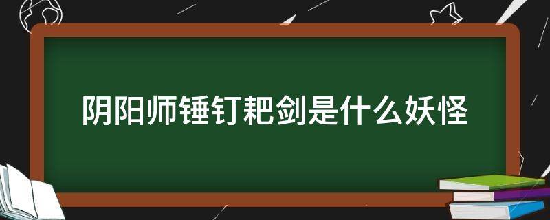 阴阳师锤钉耙剑是什么妖怪（阴阳师妖气封印锤钉耙剑）