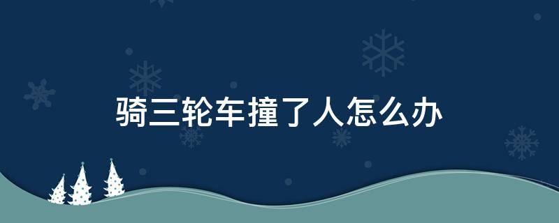 骑三轮车撞了人怎么办 骑三轮把车撞了怎么办