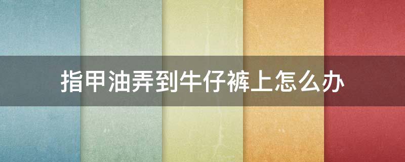 指甲油弄到牛仔裤上怎么办（指甲油掉到衣服上用什么可以去掉）