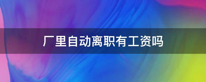 厂里自动离职有工资吗（厂里自动离职有钱吗?）