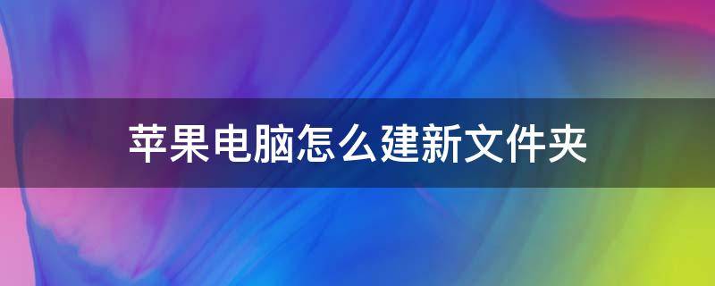 苹果电脑怎么建新文件夹（苹果电脑新建文件夹怎么弄）