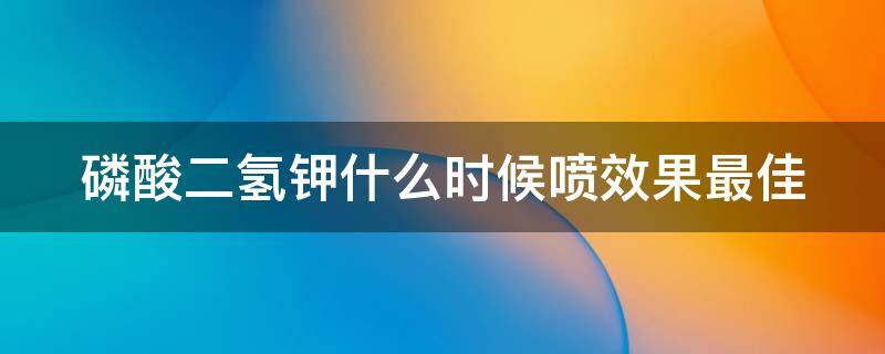 磷酸二氢钾什么时候喷效果最佳 磷酸二氢钾什么时候喷洒