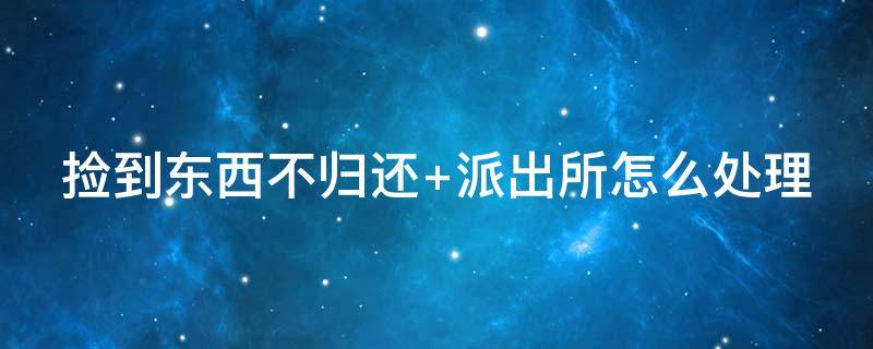 捡到东西不归还 捡到东西不归还属于什么行为