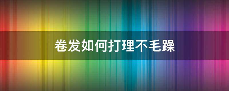 卷发如何打理不毛躁 卷发不好打理怎么办