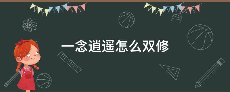 一念逍遥怎么双修 一念逍遥怎么双修神通