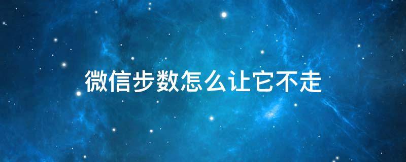 微信步数怎么让它不走 微信走步咋不走也有步数