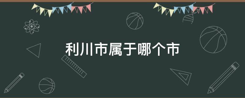 利川市属于哪个市 利川市属于哪个市哪个区