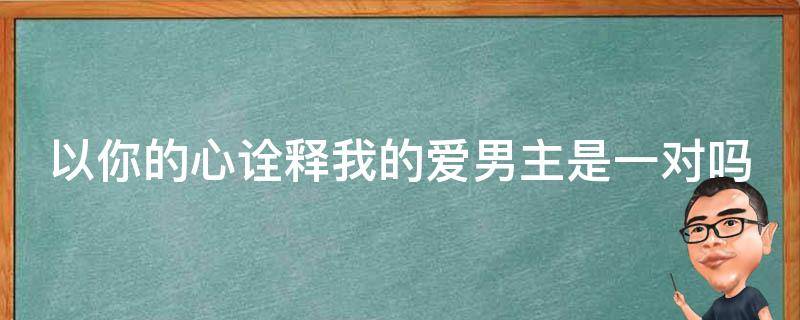 以你的心诠释我的爱男主是一对吗 以你的心诠释我的爱男主现实是一对吗