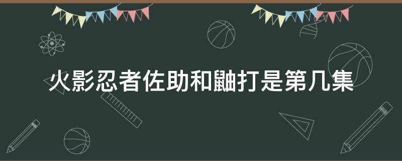 火影忍者佐助和鼬打是第几集 火影忍者佐助对战鼬是第几集