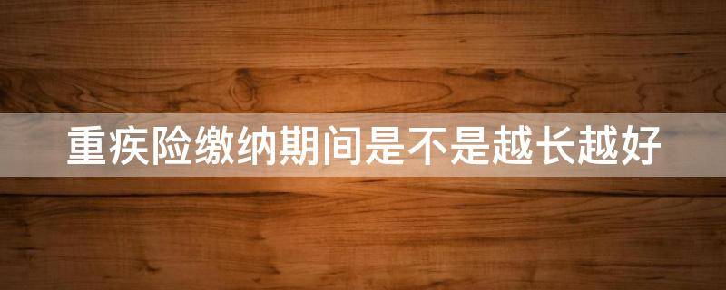 重疾险缴纳期间是不是越长越好 重疾险缴纳期间是不是越长越好宝石达人