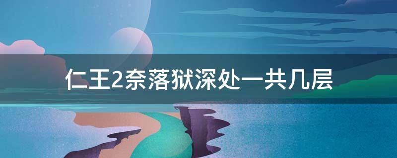 仁王2奈落狱深处一共几层 仁王2奈落狱深处多少层