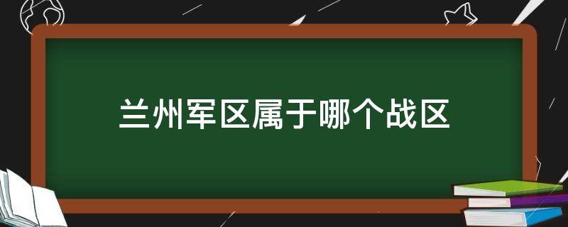 兰州军区属于哪个战区（兰州军区属于哪个战区大学生入伍）