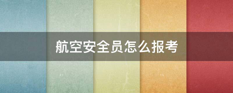 航空安全员怎么报考 航空安全员怎么报考空警