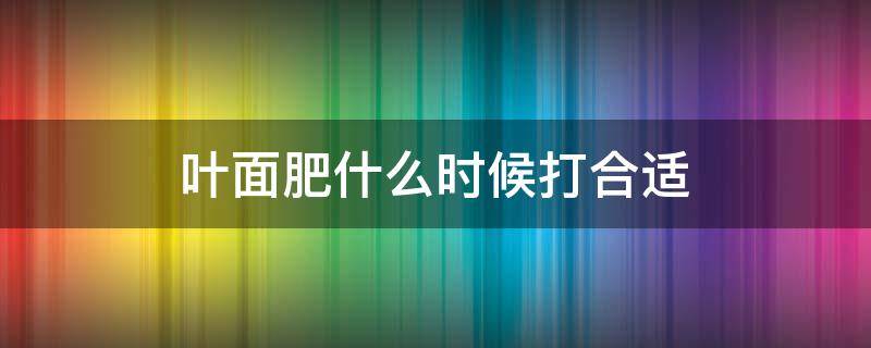 叶面肥什么时候打合适 植物的叶面肥什么时间打好啊