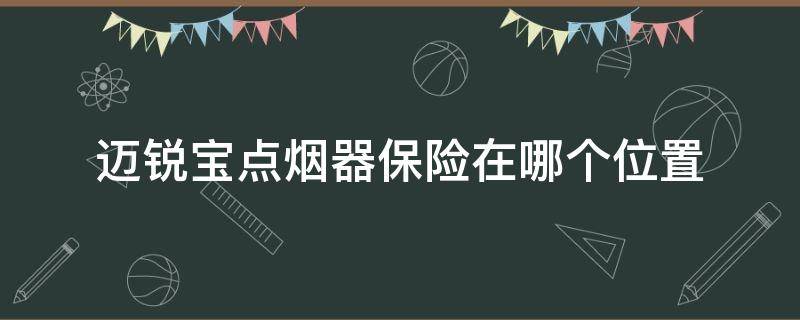 迈锐宝点烟器保险在哪个位置 12款迈锐宝点烟器保险丝在哪