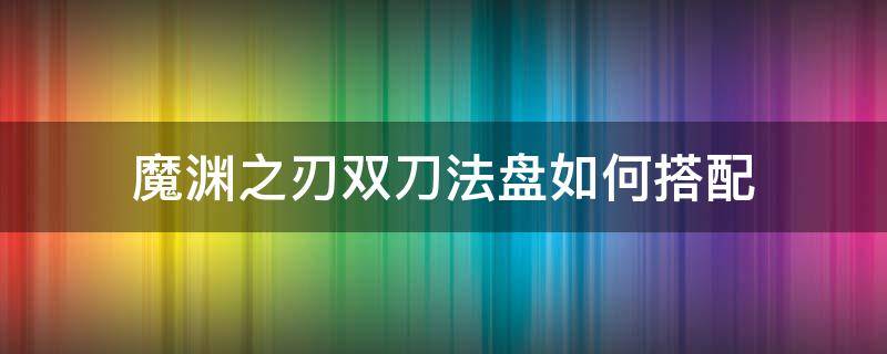 魔渊之刃双刀法盘如何搭配（魔渊之刃双刀法盘）