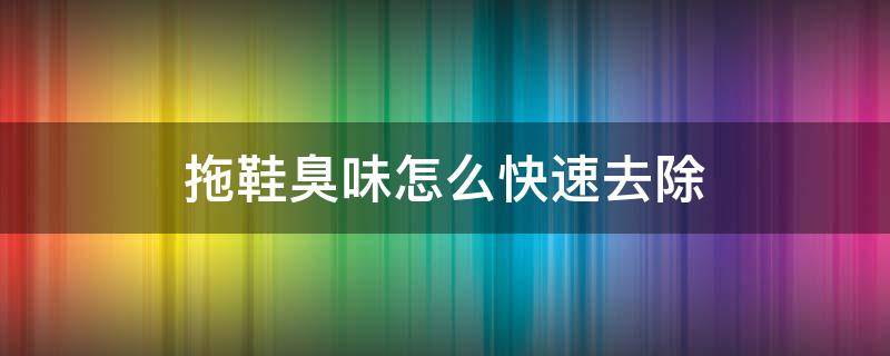 拖鞋臭味怎么快速去除（aj拖鞋臭味怎么快速去除）