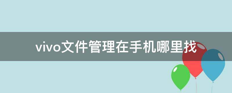 vivo文件管理在手机哪里找 vivo手机文件管理怎么找到设置在哪里找到