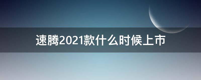 速腾2021款什么时候上市 速腾2021款啥时候上市