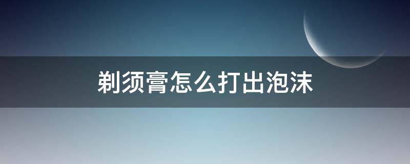 剃须膏怎么打出泡沫 剃须膏怎么用手打出泡沫