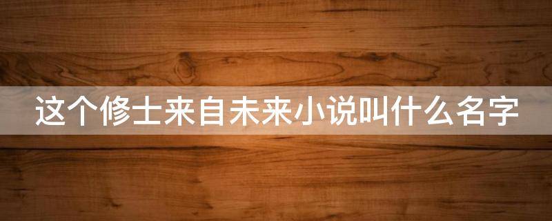 这个修士来自未来小说叫什么名字 这个修士来自未来免费阅读