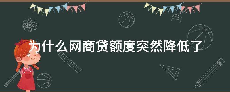 为什么网商贷额度突然降低了（为什么网商贷额度突然降低了2020）