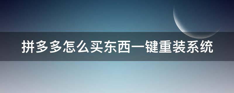 拼多多怎么买东西一键重装系统（怎样重新安装拼多多）