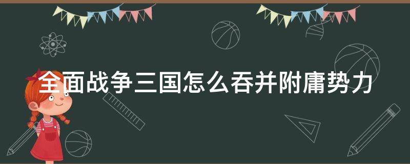 全面战争三国怎么吞并附庸势力（三国全面战争吞并附庸武将不见了）