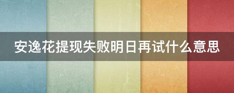 安逸花提现失败明日再试什么意思（安逸花提现失败明日再试什么意思呀）