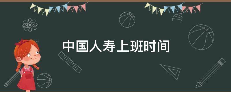 中国人寿上班时间 徐州中国人寿上班时间