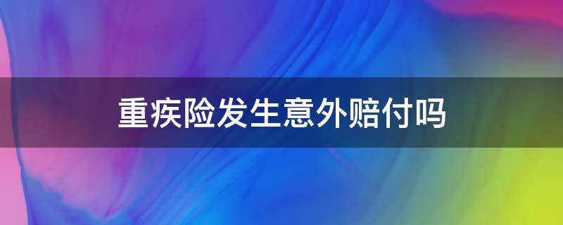 重疾险发生意外赔付吗 重疾险里面的意外险是怎样赔付的