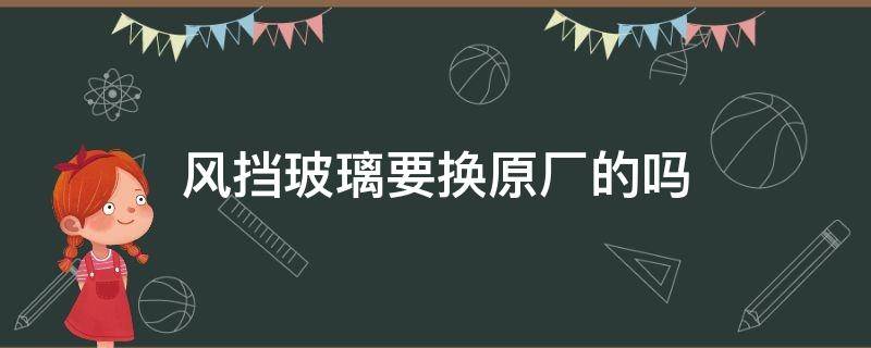 风挡玻璃要换原厂的吗（挡风玻璃一定要换原厂的吗）