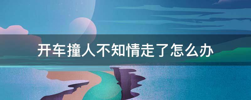 开车撞人不知情走了怎么办 开车撞了人不知情走了现在该怎么办