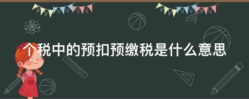 个税中的预扣预缴税是什么意思 个税 预扣预缴