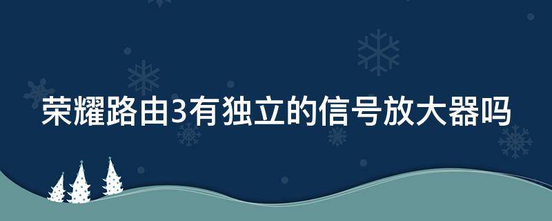 荣耀路由3有独立的信号放大器吗 荣耀路由3有独立的信号放大器吗怎么设置