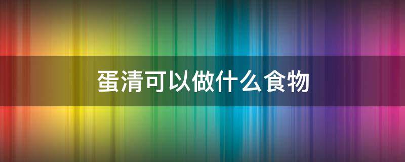 蛋清可以做什么食物 蛋清可以做什么食物空气炸锅