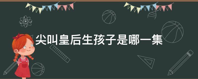 尖叫皇后生孩子是哪一集 尖叫皇后第一集的婴儿是谁