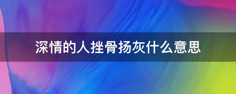 深情的人挫骨扬灰什么意思 深情的人挫骨扬灰是什么意思