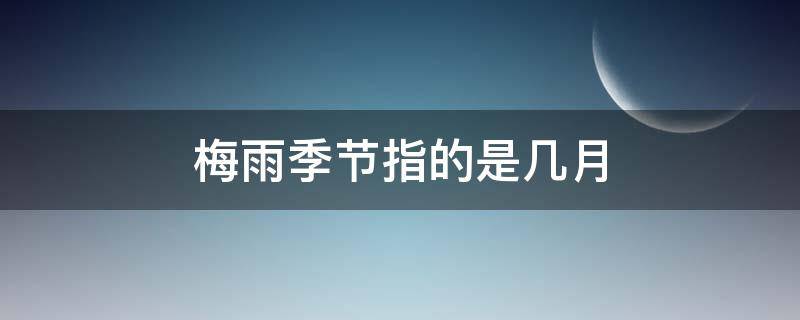 梅雨季节指的是几月 梅雨季节是指什么时候