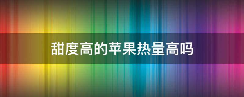 甜度高的苹果热量高吗（苹果是不是越甜热量越高）