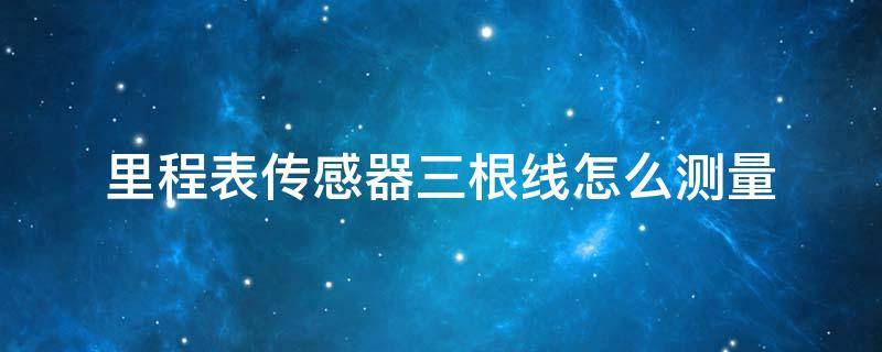 里程表传感器三根线怎么测量（里程表传感器三根线怎么测量好坏）