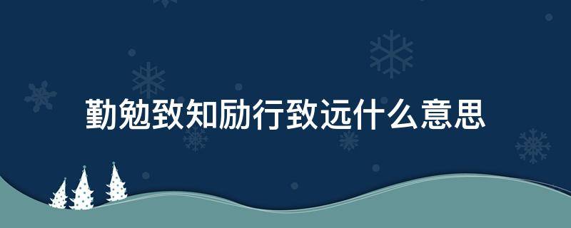 勤勉致知励行致远什么意思 勤于奋进,笃行致远