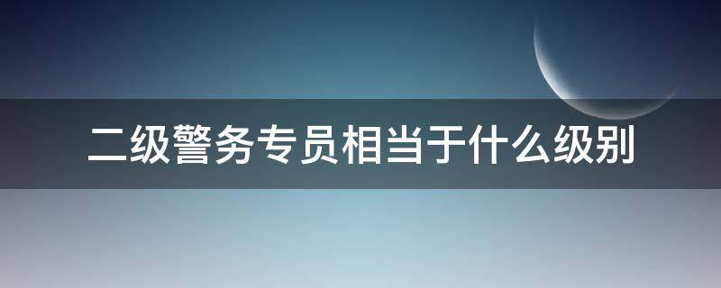 二级警务专员相当于什么级别 二级警务专员相当于什么职务