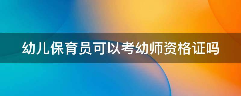 幼儿保育员可以考幼师资格证吗（幼儿保育员可以考小学教师资格证吗）