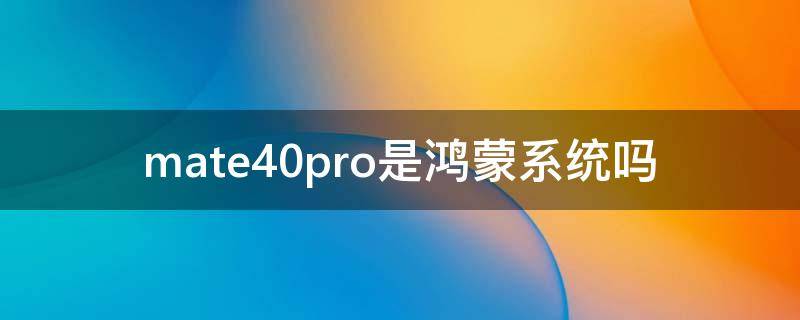 mate40pro是鸿蒙系统吗（华为mate40pro是鸿蒙系统吗）